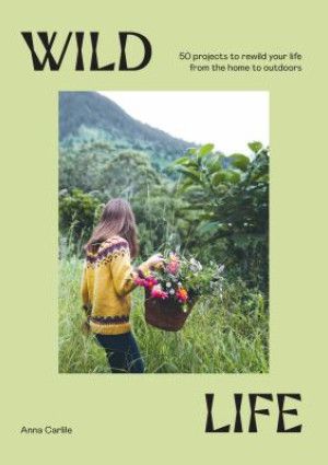 Wild Life: 50 projects to rewild your life from the home to outdoors by Anna Carlile