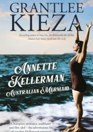 Annette Kellerman, Australian Mermaid by Grantlee Kieza.